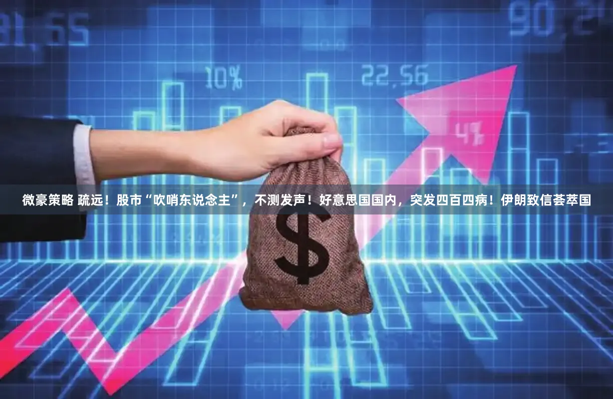 微豪策略 疏远！股市“吹哨东说念主”，不测发声！好意思国国内，突发四百四病！伊朗致信荟萃国