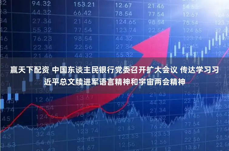 赢天下配资 中国东谈主民银行党委召开扩大会议 传达学习习近平总文牍进军语言精神和宇宙两会精神