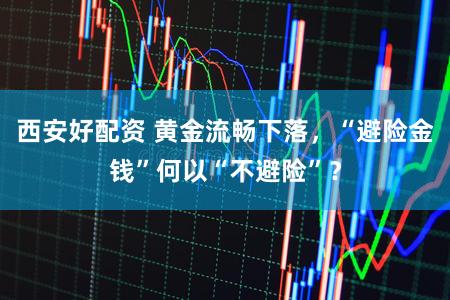 西安好配资 黄金流畅下落，“避险金钱”何以“不避险”？