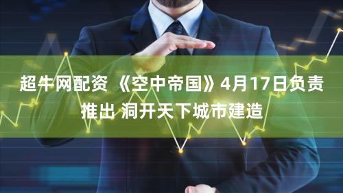 超牛网配资 《空中帝国》4月17日负责推出 洞开天下城市建造