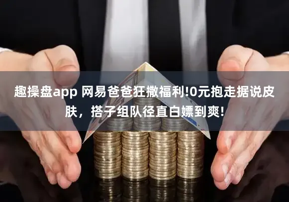 趣操盘app 网易爸爸狂撒福利!0元抱走据说皮肤，搭子组队径直白嫖到爽!