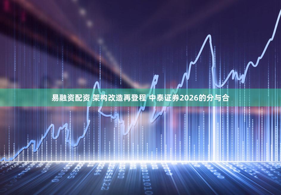 易融资配资 架构改造再登程 中泰证券2026的分与合