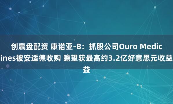 创赢盘配资 康诺亚-B：抓股公司Ouro Medicines被安适德收购 瞻望获最高约3.2亿好意思元收益