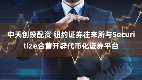 中天创投配资 纽约证券往来所与Securitize合营开辟代币化证券平台