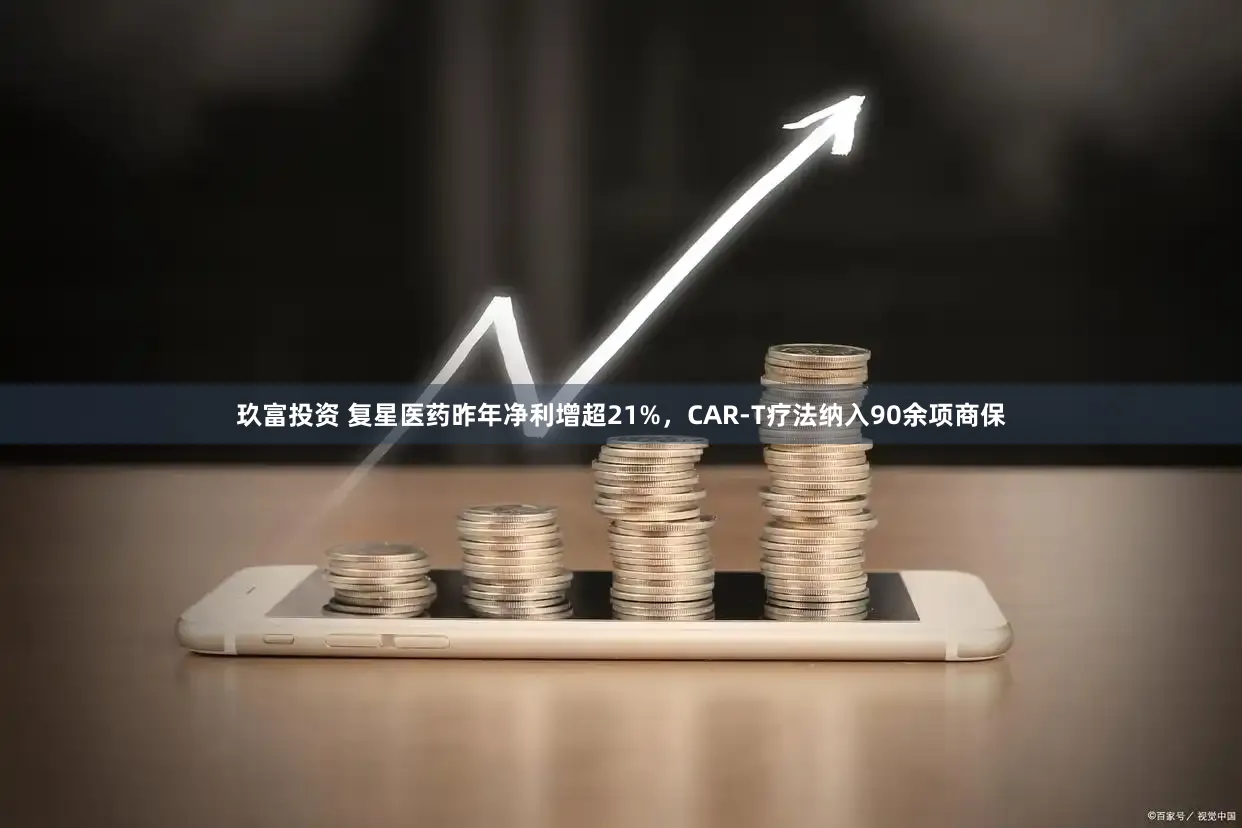 玖富投资 复星医药昨年净利增超21%，CAR-T疗法纳入90余项商保