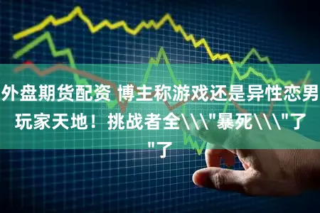 外盘期货配资 博主称游戏还是异性恋男玩家天地！挑战者全\＂暴死\＂了