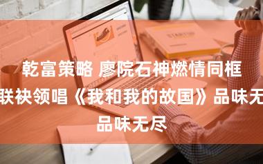 乾富策略 廖院石神燃情同框！联袂领唱《我和我的故国》品味无尽