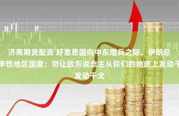 济南期货配资 好意思国向中东增兵之际，伊朗总统申饬地区国度：勿让敌东说念主从你们的地皮上发动干戈