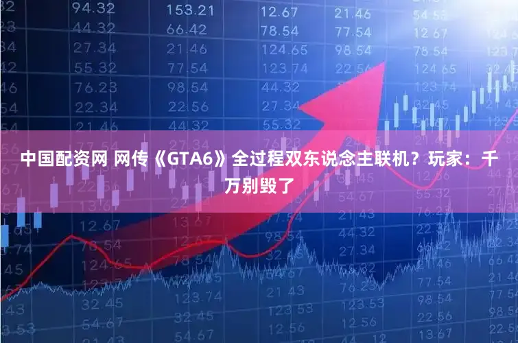 中国配资网 网传《GTA6》全过程双东说念主联机？玩家：千万别毁了
