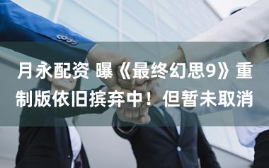 月永配资 曝《最终幻思9》重制版依旧摈弃中！但暂未取消