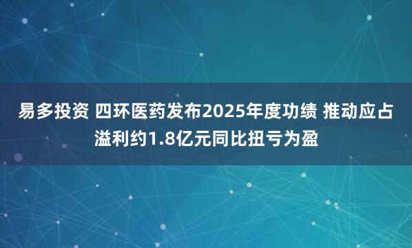 易多投资 四环医药发布2025年度功绩 推动应占溢利约1.8亿元同比扭亏为盈