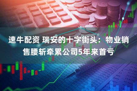 速牛配资 瑞安的十字街头：物业销售腰斩牵累公司5年来首亏