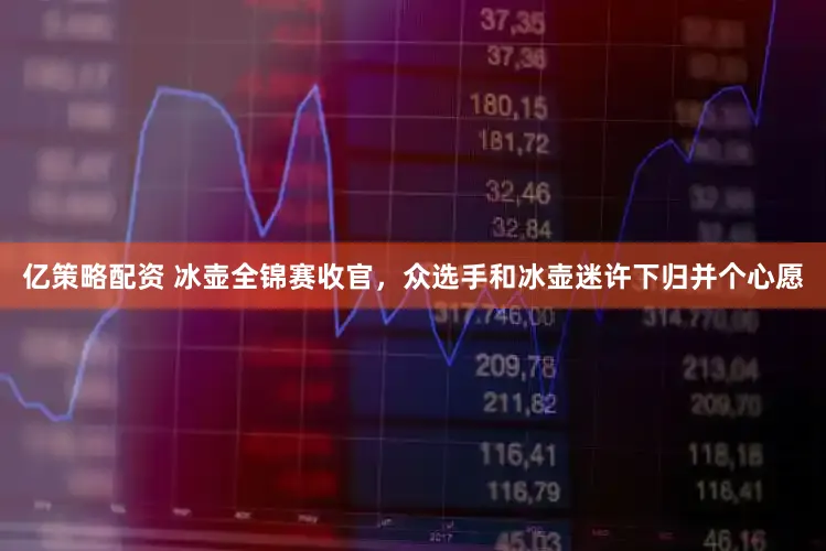 亿策略配资 冰壶全锦赛收官,众选手和冰壶迷许下归并个心愿