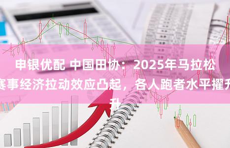 申银优配 中国田协：2025年马拉松赛事经济拉动效应凸起，各人跑者水平擢升