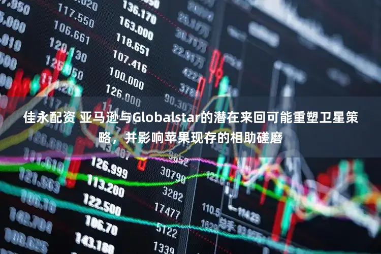 佳永配资 亚马逊与Globalstar的潜在来回可能重塑卫星策略，并影响苹果现存的相助磋磨