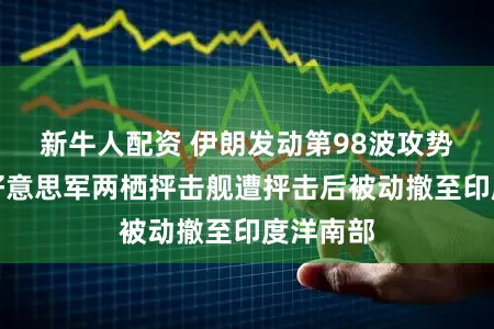 新牛人配资 伊朗发动第98波攻势，一艘好意思军两栖抨击舰遭抨击后被动撤至印度洋南部