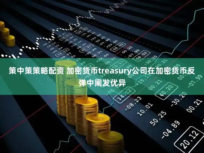 策中策策略配资 加密货币treasury公司在加密货币反弹中阐发优异