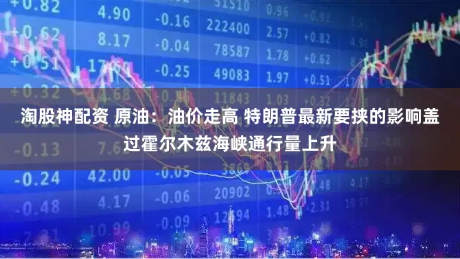 淘股神配资 原油：油价走高 特朗普最新要挟的影响盖过霍尔木兹海峡通行量上升