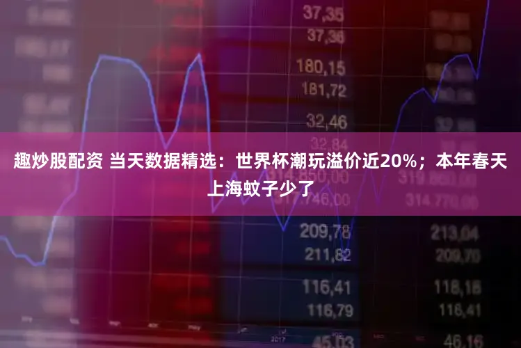 趣炒股配资 当天数据精选：世界杯潮玩溢价近20%；本年春天上海蚊子少了