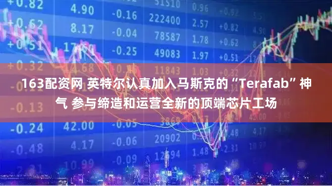 163配资网 英特尔认真加入马斯克的“Terafab”神气 参与缔造和运营全新的顶端芯片工场