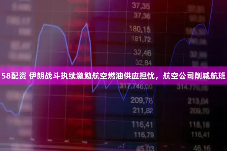 58配资 伊朗战斗执续激勉航空燃油供应担忧，航空公司削减航班