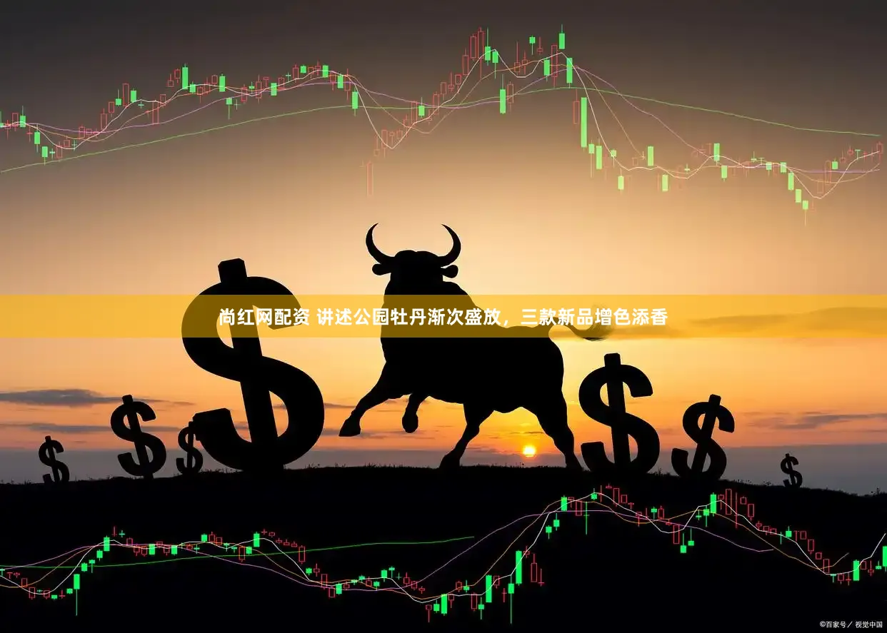 尚红网配资 讲述公园牡丹渐次盛放，三款新品增色添香