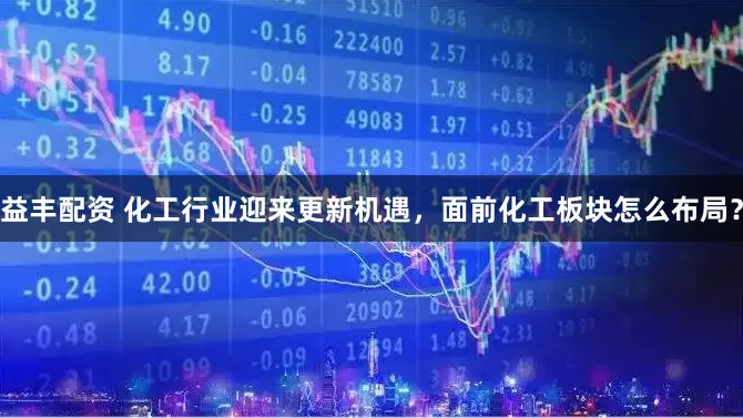 益丰配资 化工行业迎来更新机遇，面前化工板块怎么布局？