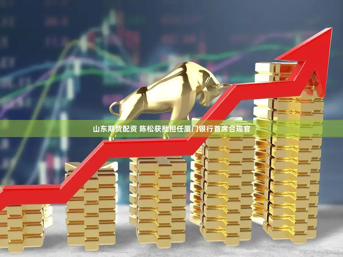 山东期货配资 陈松获批担任厦门银行首席合规官