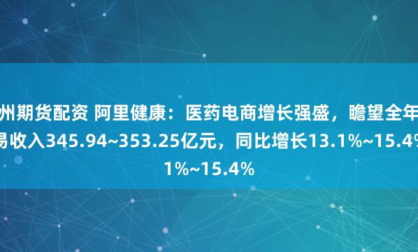 福州期货配资 阿里健康：医药电商增长强盛，瞻望全年贸易收入345.94~353.25亿元，同比增长13.1%~15.4%