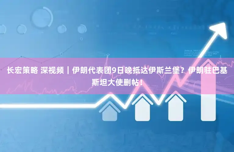 长宏策略 深视频｜伊朗代表团9日晚抵达伊斯兰堡？伊朗驻巴基斯坦大使删帖！
