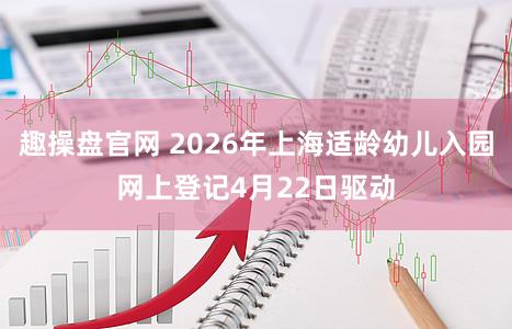 趣操盘官网 2026年上海适龄幼儿入园网上登记4月22日驱动
