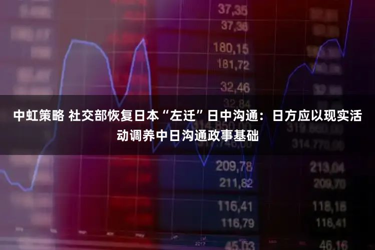 中虹策略 社交部恢复日本“左迁”日中沟通:日方应以现实活动调养中日沟通政事基础