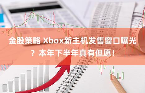 金股策略 Xbox新主机发售窗口曝光？本年下半年真有但愿！