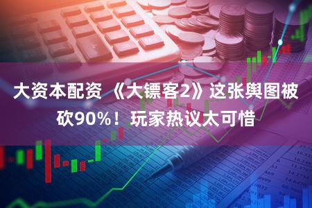 大资本配资 《大镖客2》这张舆图被砍90%!玩家热议太可惜