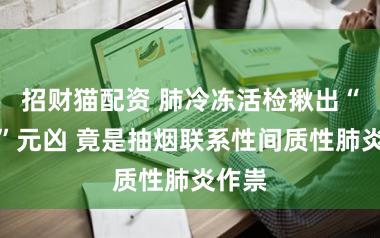招财猫配资 肺冷冻活检揪出“气短”元凶 竟是抽烟联系性间质性肺炎作祟
