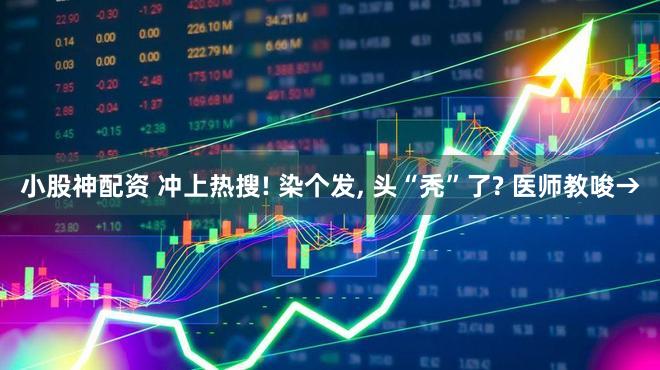 小股神配资 冲上热搜! 染个发, 头“秃”了? 医师教唆→