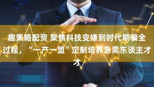 趣策略配资 聚焦科技变嫌到时代期骗全过程,“一产一盟”定制培养急需东谈主才