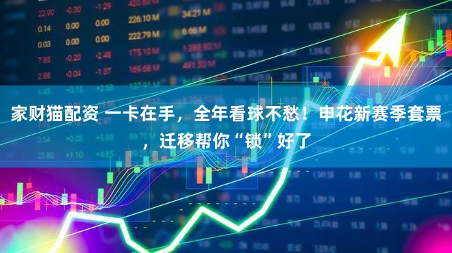 家财猫配资 一卡在手，全年看球不愁！申花新赛季套票，迁移帮你“锁”好了