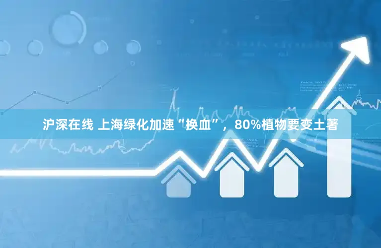 沪深在线 上海绿化加速“换血”,80%植物要变土著