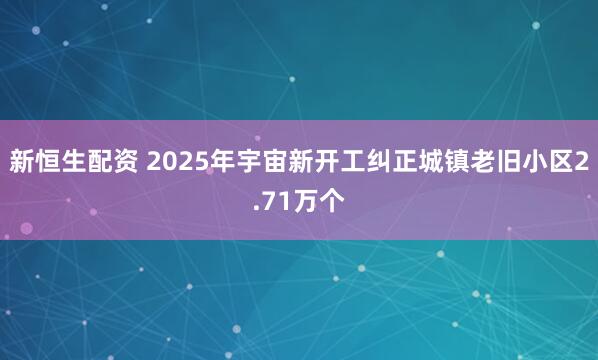 新恒生配资 2025年宇宙新开工纠正城镇老旧小区2.71万个