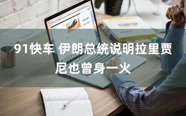 91快车 伊朗总统说明拉里贾尼也曾身一火