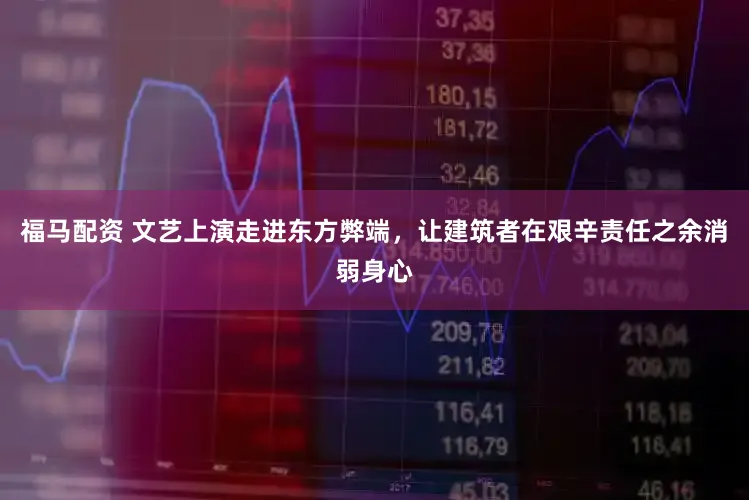 福马配资 文艺上演走进东方弊端，让建筑者在艰辛责任之余消弱身心