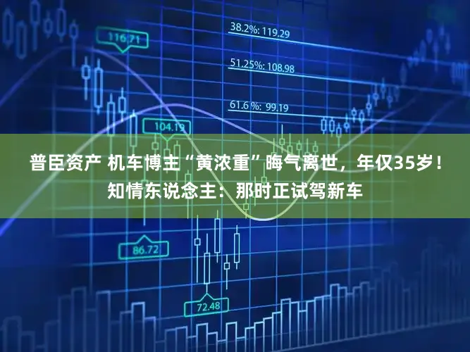 普臣资产 机车博主“黄浓重”晦气离世,年仅35岁!知情东说念主:那时正试驾新车