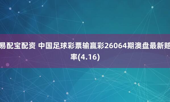 易配宝配资 中国足球彩票输赢彩26064期澳盘最新赔率(4.16)