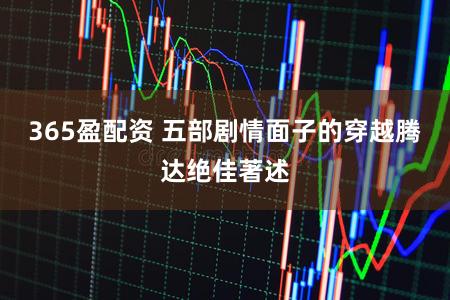 365盈配资 五部剧情面子的穿越腾达绝佳著述