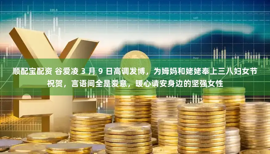 顺配宝配资 谷爱凌 3 月 9 日高调发博,为姆妈和姥姥奉上三八妇女节祝贺,言语间全是爱意,暖心请安身边的坚强女性
