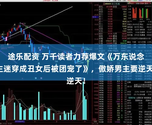 途乐配资 万千读者力荐爆文《万东说念主迷穿成丑女后被团宠了》,傲娇男主要逆天!