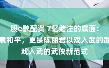 股e融配资 7亿赌注的赢面:不啻吴京袁和平,更是陈丽君以戏入武的武侠新范式