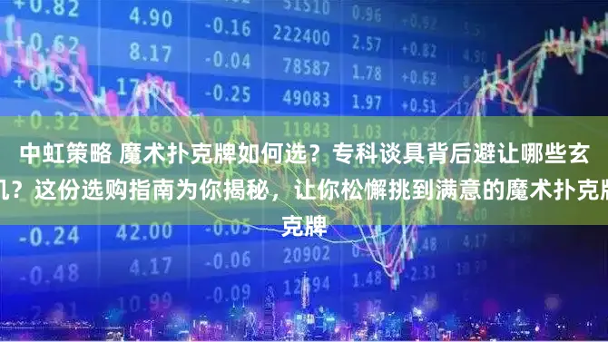 中虹策略 魔术扑克牌如何选？专科谈具背后避让哪些玄机？这份选购指南为你揭秘，让你松懈挑到满意的魔术扑克牌
