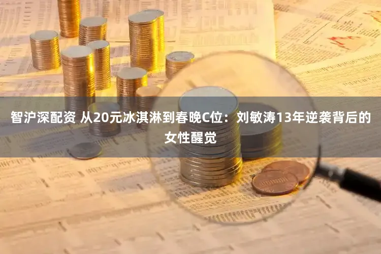智沪深配资 从20元冰淇淋到春晚C位：刘敏涛13年逆袭背后的女性醒觉